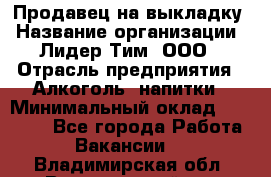 Продавец на выкладку › Название организации ­ Лидер Тим, ООО › Отрасль предприятия ­ Алкоголь, напитки › Минимальный оклад ­ 24 600 - Все города Работа » Вакансии   . Владимирская обл.,Вязниковский р-н